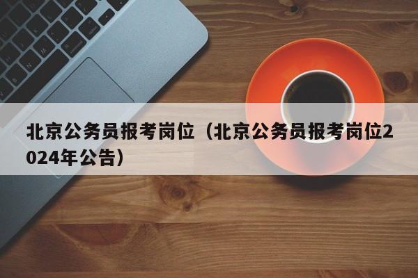 北京公务员报考岗位（北京公务员报考岗位2024年公告）