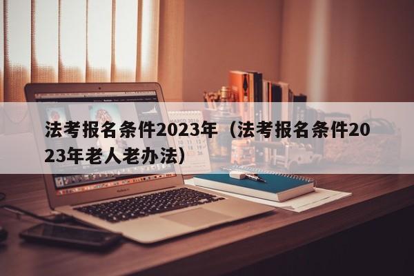 法考报名条件2023年（法考报名条件2023年老人老办法）