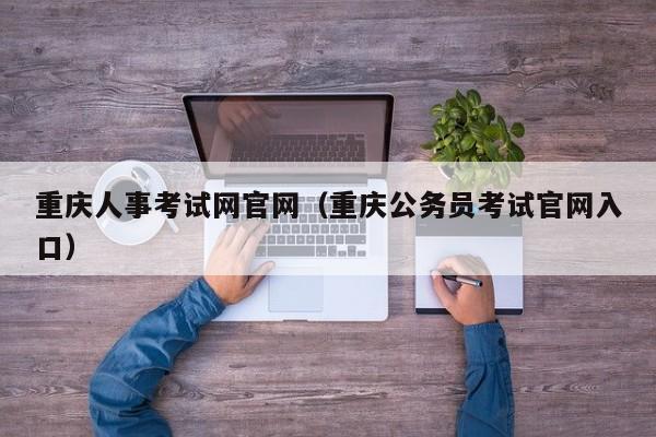 重庆人事考试网官网（重庆公务员考试官网入口）
