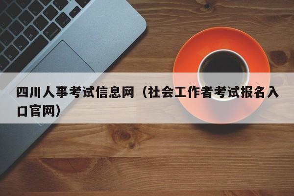 四川人事考试信息网（社会工作者考试报名入口官网）