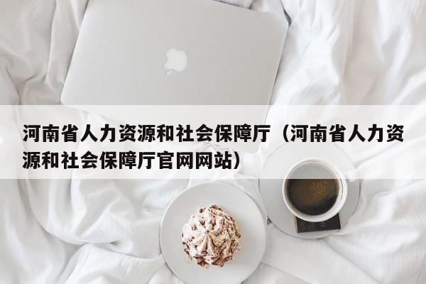 河南省人力资源和社会保障厅（河南省人力资源和社会保障厅官网网站）