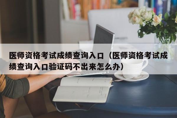 医师资格考试成绩查询入口（医师资格考试成绩查询入口验证码不出来怎么办）
