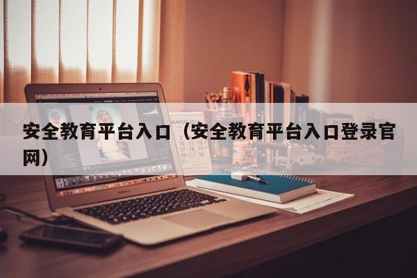 安全教育平台入口（安全教育平台入口登录官网）