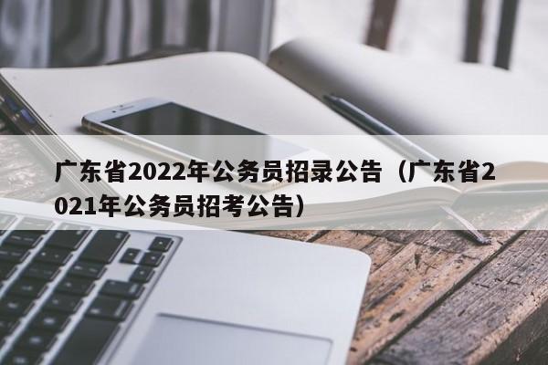 广东省2022年公务员招录公告（广东省2021年公务员招考公告）