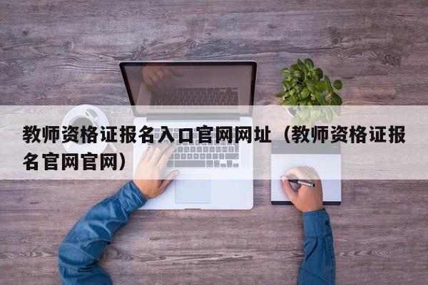 教师资格证报名入口官网网址（教师资格证报名官网官网）
