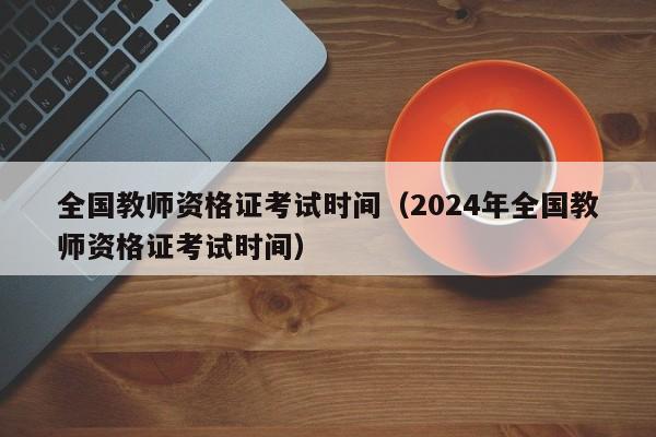 全国教师资格证考试时间（2024年全国教师资格证考试时间）