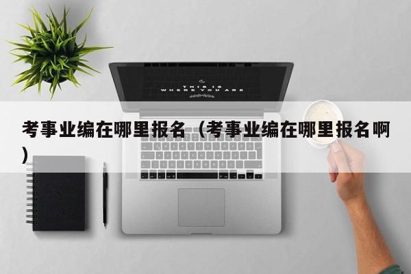 考事业编在哪里报名（考事业编在哪里报名啊）