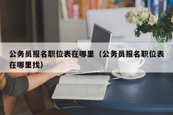 公务员报名职位表在哪里（公务员报名职位表在哪里找）