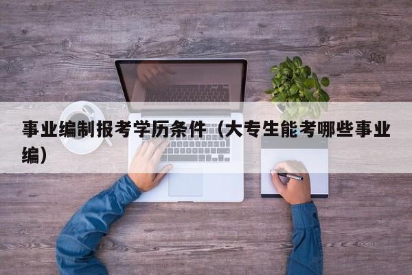 事业编制报考学历条件（大专生能考哪些事业编）