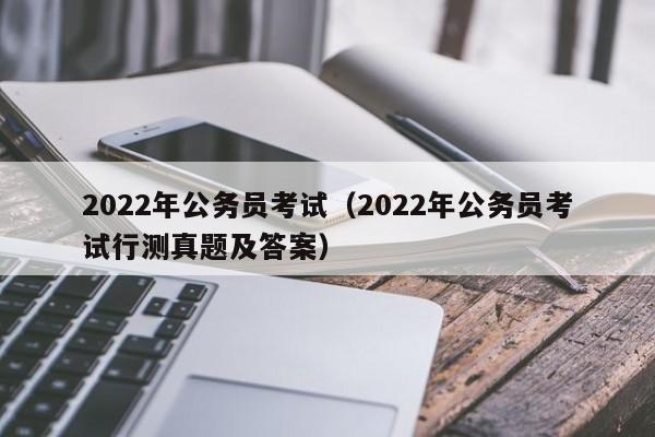 2022年公务员考试（2022年公务员考试行测真题及答案）