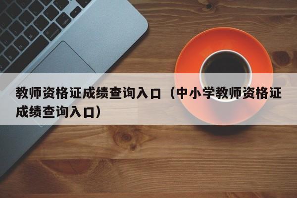 教师资格证成绩查询入口（中小学教师资格证成绩查询入口）