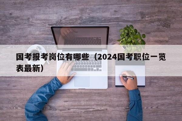 国考报考岗位有哪些（2024国考职位一览表最新）