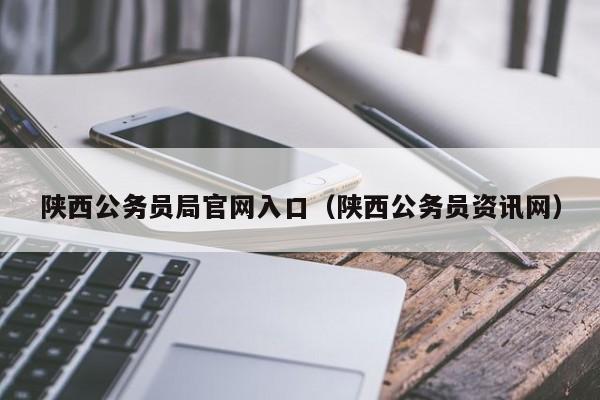 陕西公务员局官网入口（陕西公务员资讯网）
