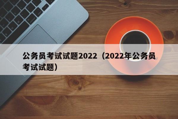 公务员考试试题2022（2022年公务员考试试题）