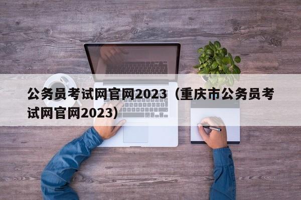 公务员考试网官网2023（重庆市公务员考试网官网2023）