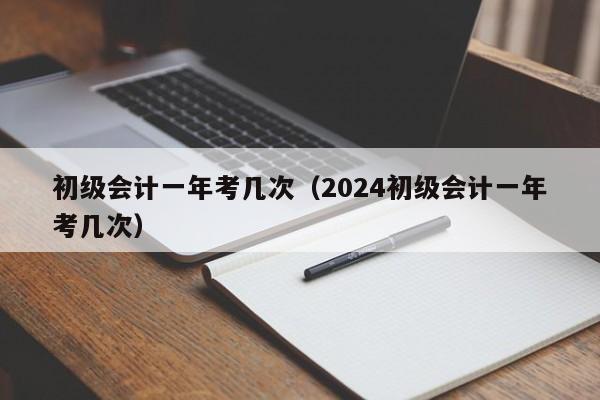 初级会计一年考几次（2024初级会计一年考几次）