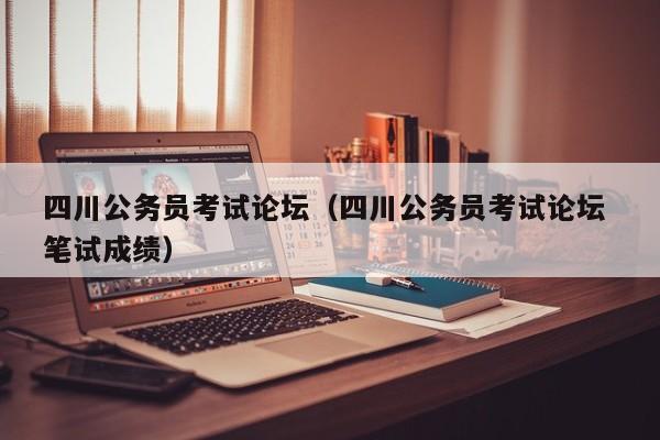 四川公务员考试论坛（四川公务员考试论坛 笔试成绩）