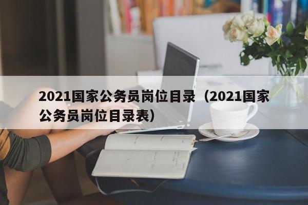 2021国家公务员岗位目录（2021国家公务员岗位目录表）