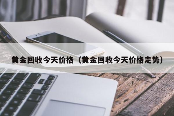 黄金回收今天价格（黄金回收今天价格走势）