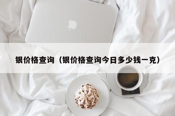 银价格查询（银价格查询今日多少钱一克）